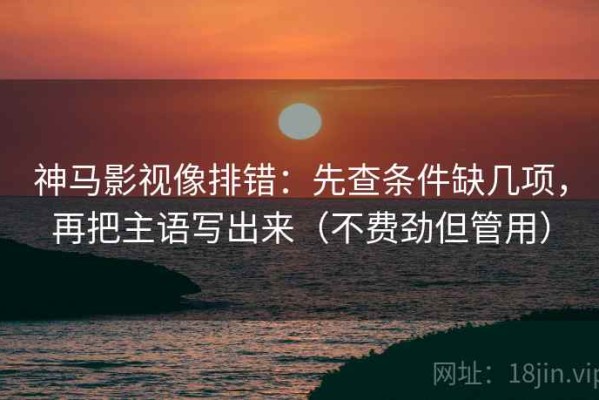 神马影视像排错：先查条件缺几项，再把主语写出来（不费劲但管用）