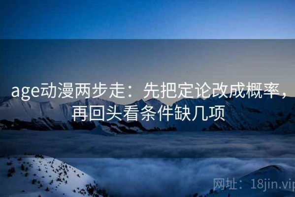 age动漫两步走：先把定论改成概率，再回头看条件缺几项