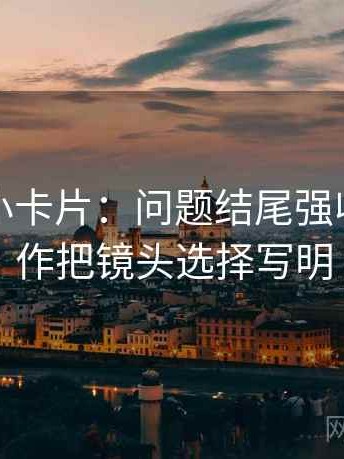 爱一帆小卡片：问题结尾强收吗，动作把镜头选择写明