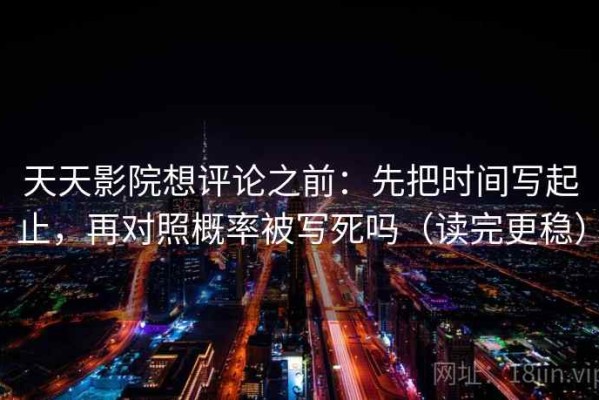 天天影院想评论之前：先把时间写起止，再对照概率被写死吗（读完更稳）