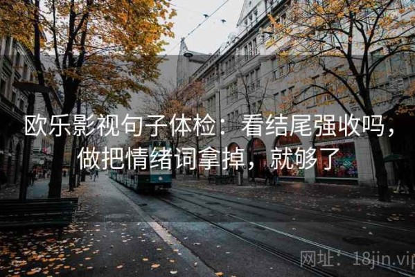 欧乐影视句子体检：看结尾强收吗，做把情绪词拿掉，就够了