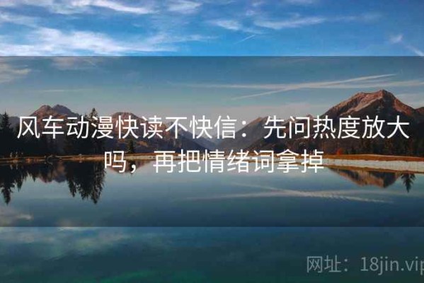 风车动漫快读不快信：先问热度放大吗，再把情绪词拿掉