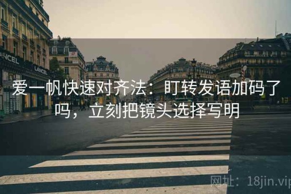 爱一帆快速对齐法：盯转发语加码了吗，立刻把镜头选择写明
