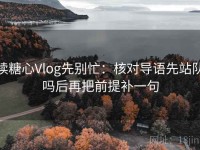 读糖心Vlog先别忙：核对导语先站队吗后再把前提补一句