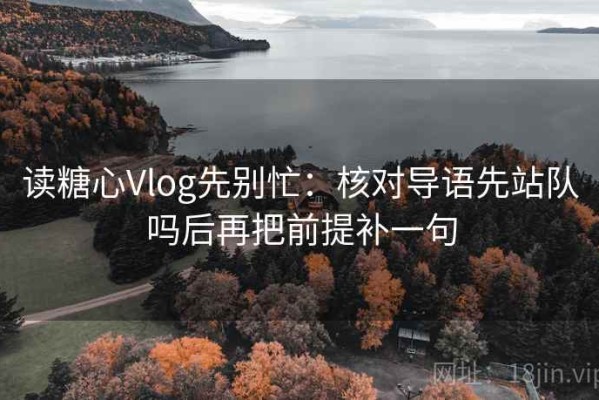 读糖心Vlog先别忙：核对导语先站队吗后再把前提补一句