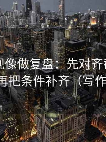 欧乐影视像做复盘：先对齐截图缺前后吗，再把条件补齐（写作也能用）