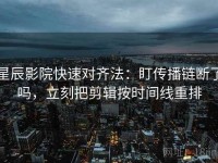 星辰影院快速对齐法：盯传播链断了吗，立刻把剪辑按时间线重排