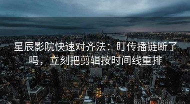 星辰影院快速对齐法：盯传播链断了吗，立刻把剪辑按时间线重排