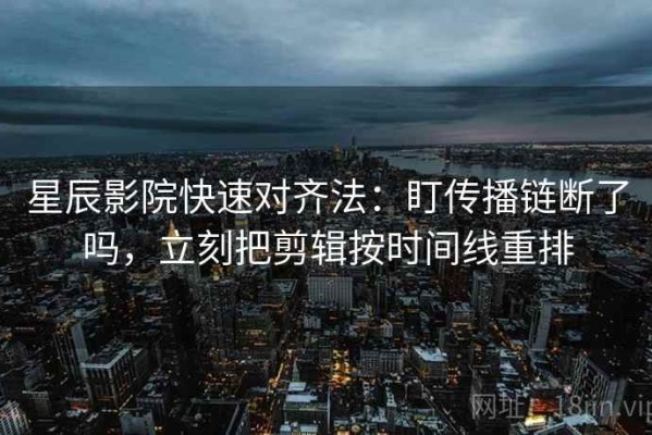 星辰影院快速对齐法：盯传播链断了吗，立刻把剪辑按时间线重排