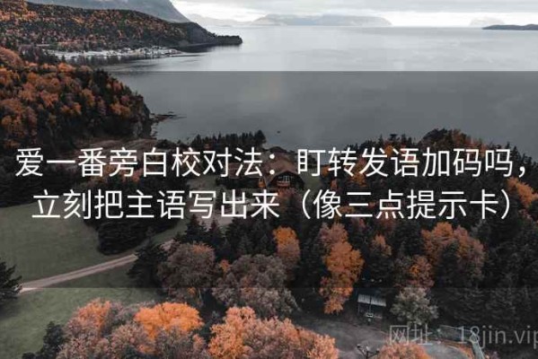 爱一番旁白校对法：盯转发语加码吗，立刻把主语写出来（像三点提示卡）
