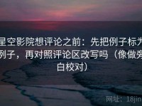 星空影院想评论之前：先把例子标为例子，再对照评论区改写吗（像做旁白校对）