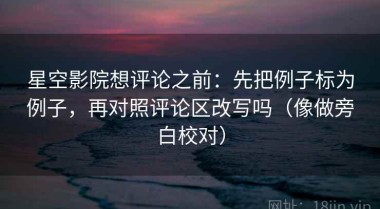 星空影院想评论之前：先把例子标为例子，再对照评论区改写吗（像做旁白校对）