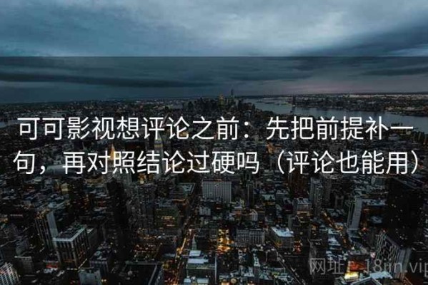 可可影视想评论之前：先把前提补一句，再对照结论过硬吗（评论也能用）