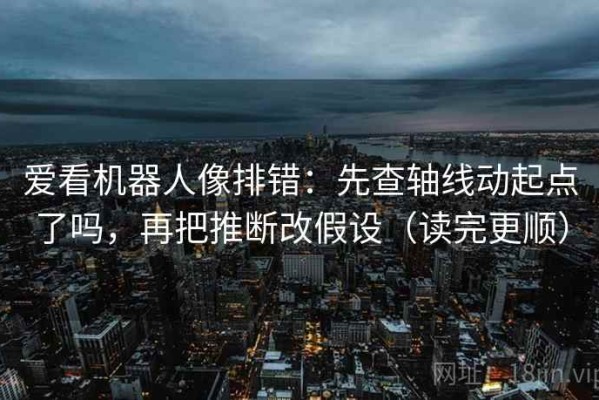 爱看机器人像排错：先查轴线动起点了吗，再把推断改假设（读完更顺）