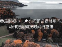 番茄影视小卡片：问题证据够用吗，动作把剪辑按时间线重排