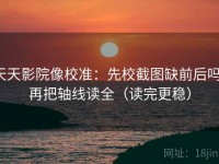 天天影院像校准：先校截图缺前后吗，再把轴线读全（读完更稳）