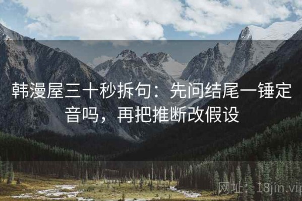 韩漫屋三十秒拆句：先问结尾一锤定音吗，再把推断改假设