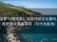 菠萝TV想转发？先核对结论太硬吗，再把镜头选择写明（写作也能用）