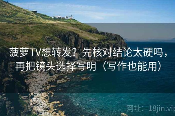 菠萝TV想转发？先核对结论太硬吗，再把镜头选择写明（写作也能用）