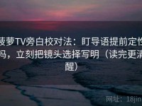 菠萝TV旁白校对法：盯导语提前定性吗，立刻把镜头选择写明（读完更清醒）