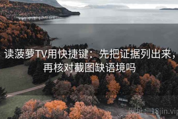 读菠萝TV用快捷键：先把证据列出来，再核对截图缺语境吗