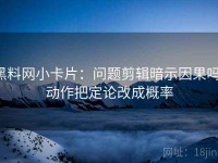 黑料网小卡片：问题剪辑暗示因果吗，动作把定论改成概率