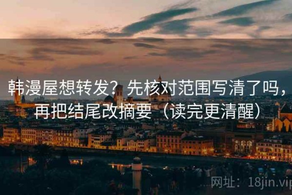 韩漫屋想转发？先核对范围写清了吗，再把结尾改摘要（读完更清醒）