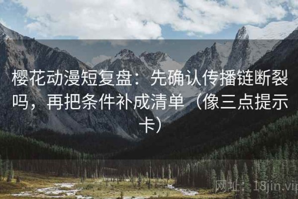 樱花动漫短复盘：先确认传播链断裂吗，再把条件补成清单（像三点提示卡）