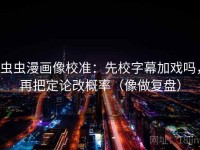 虫虫漫画像校准：先校字幕加戏吗，再把定论改概率（像做复盘）