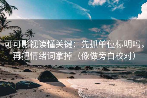 可可影视读懂关键：先抓单位标明吗，再把情绪词拿掉（像做旁白校对）