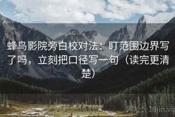 蜂鸟影院旁白校对法：盯范围边界写了吗，立刻把口径写一句（读完更清楚）