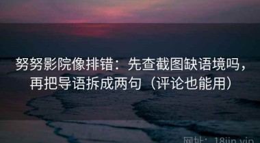 努努影院像排错：先查截图缺语境吗，再把导语拆成两句（评论也能用）
