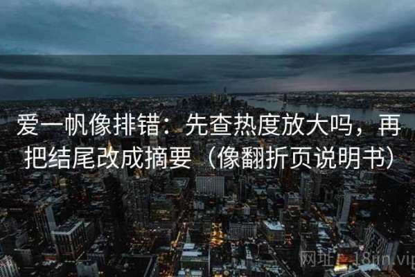 爱一帆像排错：先查热度放大吗，再把结尾改成摘要（像翻折页说明书）