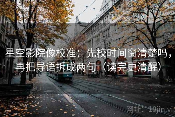 星空影院像校准：先校时间窗清楚吗，再把导语拆成两句（读完更清醒）