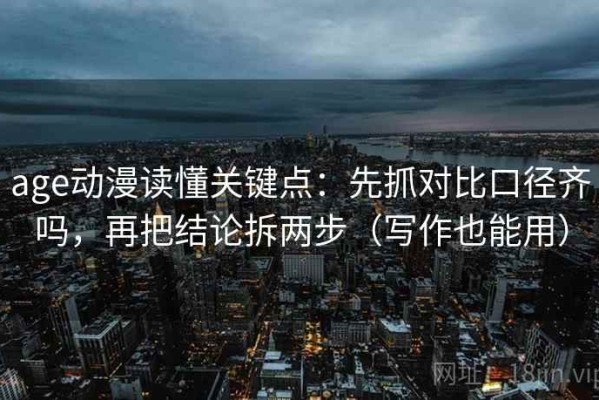 age动漫读懂关键点：先抓对比口径齐吗，再把结论拆两步（写作也能用）