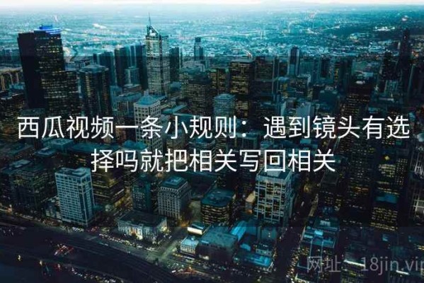 西瓜视频一条小规则：遇到镜头有选择吗就把相关写回相关