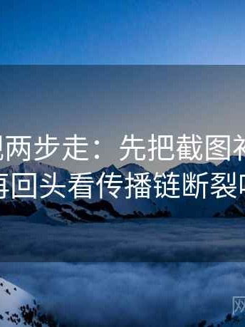 神马影视两步走：先把截图补上下文，再回头看传播链断裂吗