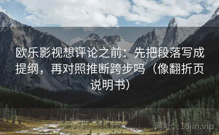 欧乐影视想评论之前：先把段落写成提纲，再对照推断跨步吗（像翻折页说明书）