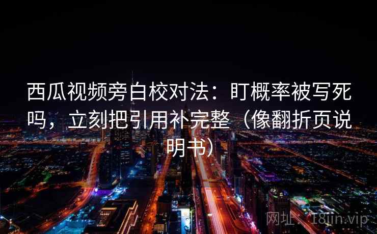 西瓜视频旁白校对法:盯概率被写死吗,立刻把引用补完整(像翻折页说明书) 西瓜视频旁白校对法:盯概率被写死吗,立刻把引用补完整(像翻折页说明书)