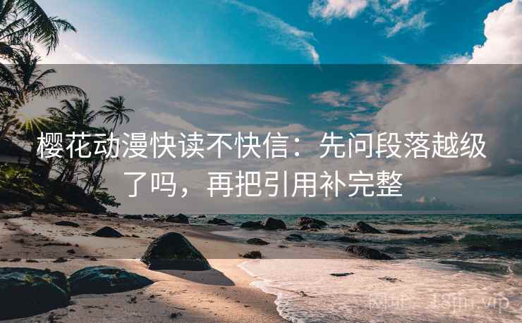 樱花动漫快读不快信：先问段落越级了吗，再把引用补完整
