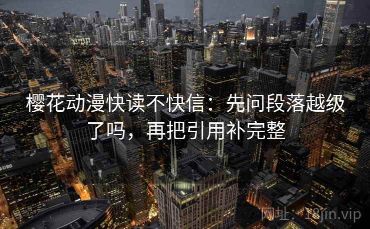 樱花动漫快读不快信：先问段落越级了吗，再把引用补完整