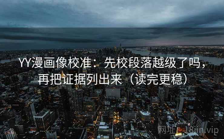 YY漫画像校准:先校段落越级了吗,再把证据列出来(读完更稳) YY漫画像校准:先校段落越级了吗,再把证据列出来(读完更稳)