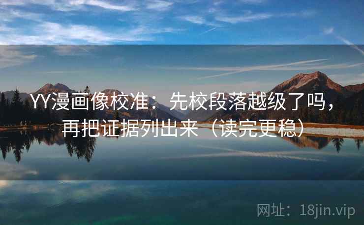 YY漫画像校准:先校段落越级了吗,再把证据列出来(读完更稳) YY漫画像校准:先校段落越级了吗,再把证据列出来(读完更稳)