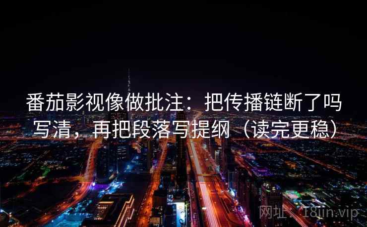 番茄影视像做批注:把传播链断了吗写清,再把段落写提纲(读完更稳) 番茄影视像做批注:把传播链断了吗写清,再把段落写提纲(读完更稳)