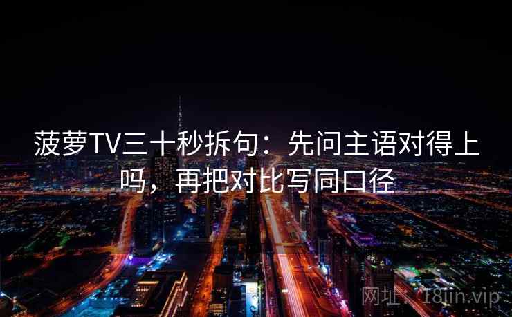 菠萝TV三十秒拆句：先问主语对得上吗，再把对比写同口径