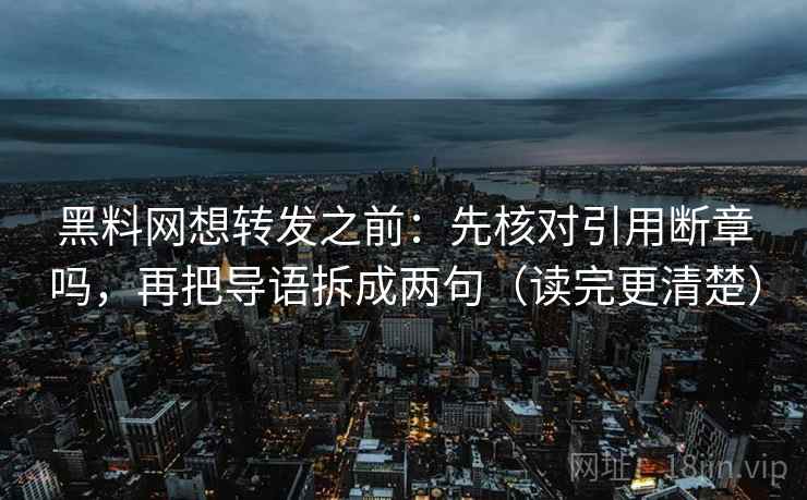 黑料网想转发之前:先核对引用断章吗,再把导语拆成两句(读完更清楚) 黑料网想转发之前:先核对引用断章吗,再把导语拆成两句(读完更清楚)