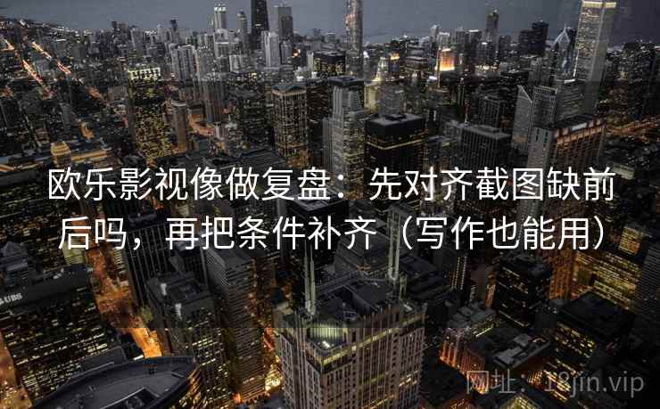 欧乐影视像做复盘：先对齐截图缺前后吗，再把条件补齐（写作也能用）