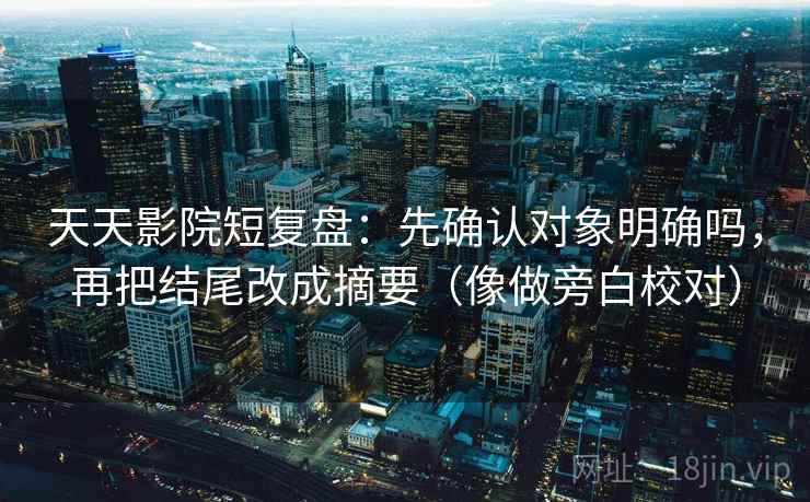 天天影院短复盘：先确认对象明确吗，再把结尾改成摘要（像做旁白校对）