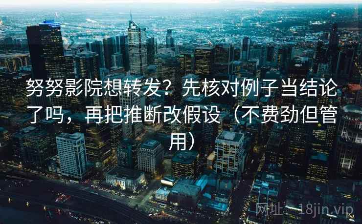 努努影院想转发？先核对例子当结论了吗，再把推断改假设（不费劲但管用）