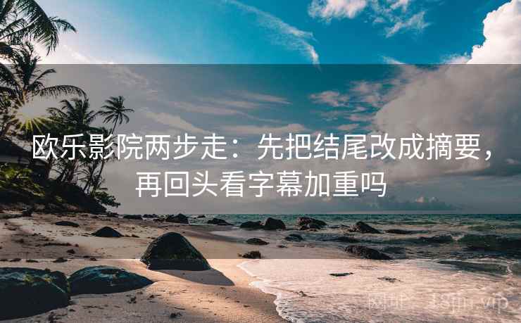 欧乐影院两步走：先把结尾改成摘要，再回头看字幕加重吗